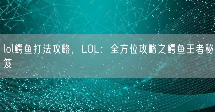 lol鳄鱼打法攻略，LOL：全方位攻略之鳄鱼王者秘笈
