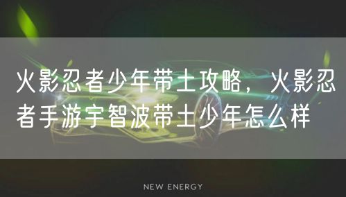 火影忍者少年带土攻略，火影忍者手游宇智波带土少年怎么样