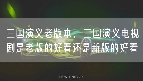 三国演义老版本，三国演义电视剧是老版的好看还是新版的好看