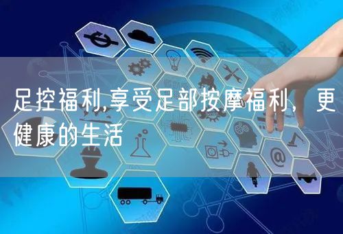 足控福利,享受足部按摩福利，更健康的生活