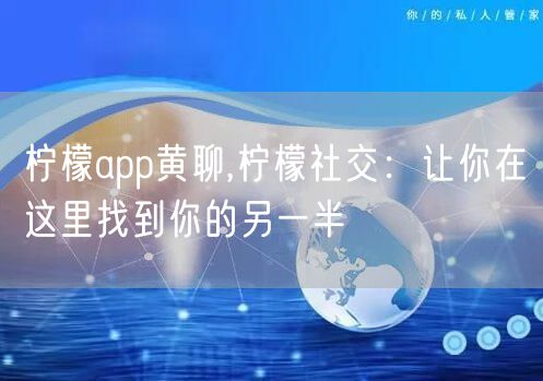 柠檬app黄聊,柠檬社交：让你在这里找到你的另一半