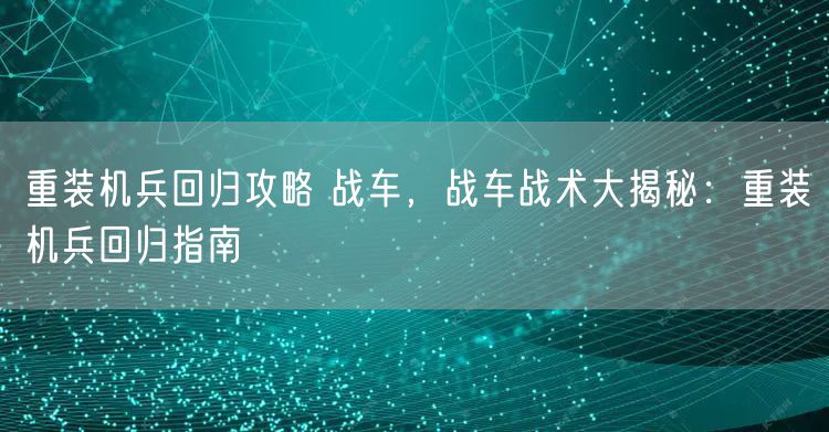 重装机兵回归攻略 战车，战车战术大揭秘：重装机兵回归指南