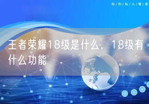 王者荣耀18级是什么，18级有什么功能