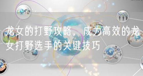 龙女的打野攻略，成为高效的龙女打野选手的关键技巧