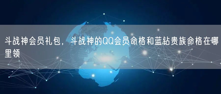 斗战神会员礼包，斗战神的QQ会员命格和蓝钻贵族命格在哪里领