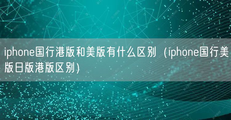 iphone国行港版和美版有什么区别(iphone国行美版日版港版区别)