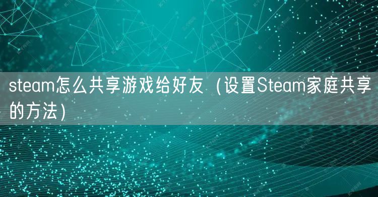 steam怎么共享游戏给好友（设置Steam家庭共享的方法）