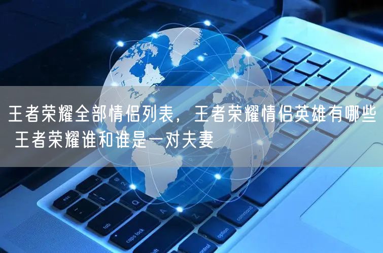 王者荣耀全部情侣列表，王者荣耀情侣英雄有哪些 王者荣耀谁和谁是一对夫妻