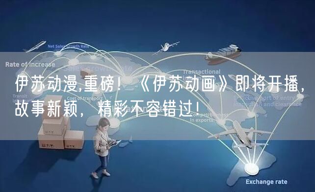 伊苏动漫,重磅！《伊苏动画》即将开播，故事新颖，精彩不容错过！