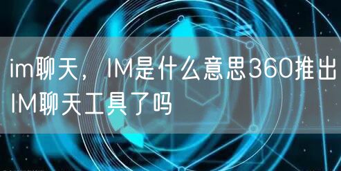 im聊天，IM是什么意思360推出IM聊天工具了吗