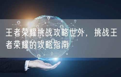 王者荣耀挑战攻略世外,挑战王者荣耀的攻略指南