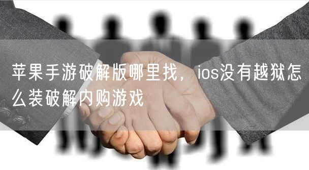 苹果手游破解版哪里找,ios没有越狱怎么装破解内购游戏