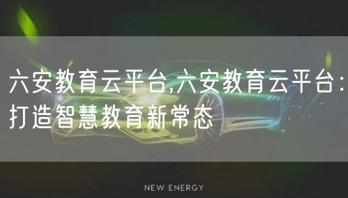 六安教育云平台,六安教育云平台：打造智慧教育新常态