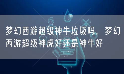 梦幻西游超级神牛垃圾吗，梦幻西游超级神虎好还是神牛好