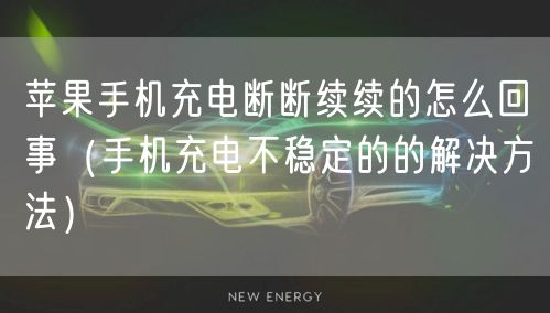 苹果手机充电断断续续的怎么回事(手机充电不稳定的的解决方法)
