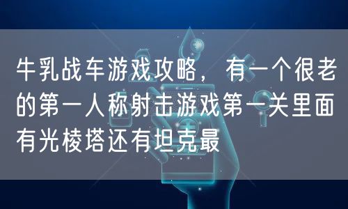 牛乳战车游戏攻略，有一个很老的第一人称射击游戏第一关里面有光棱塔还有坦克最