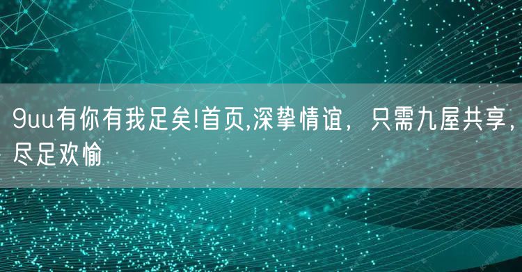 9uu有你有我足矣!首页,深挚情谊，只需九屋共享，尽足欢愉