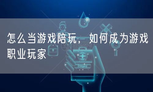 怎么当游戏陪玩,如何成为游戏职业玩家