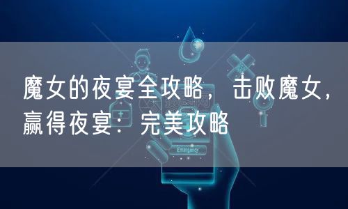 魔女的夜宴全攻略，击败魔女，赢得夜宴：完美攻略