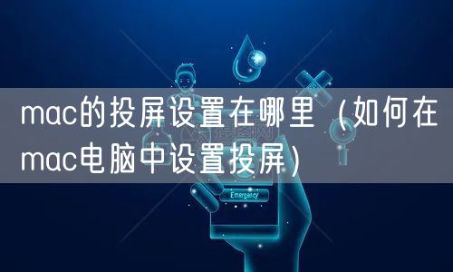 mac的投屏设置在哪里（如何在mac电脑中设置投屏）