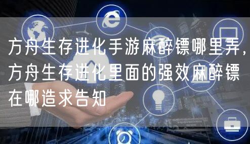 方舟生存进化手游麻醉镖哪里弄,方舟生存进化里面的强效麻醉镖在哪造求告知
