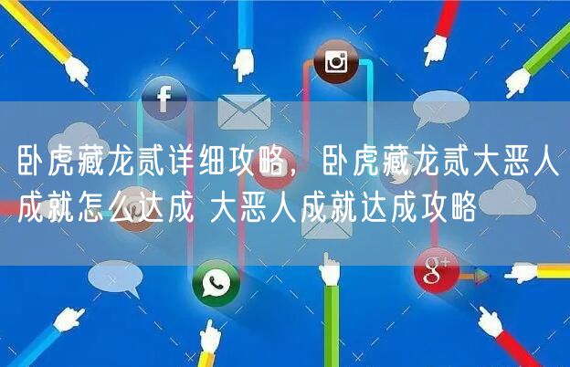 卧虎藏龙贰详细攻略，卧虎藏龙贰大恶人成就怎么达成 大恶人成就达成攻略