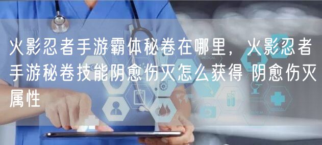 火影忍者手游霸体秘卷在哪里,火影忍者手游秘卷技能阴愈伤灭怎么获得 阴愈伤灭属性