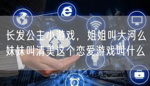 长发公主小游戏,姐姐叫大河么妹妹叫清美这个恋爱游戏叫什么