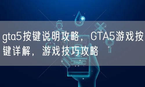 gta5按键说明攻略，GTA5游戏按键详解，游戏技巧攻略
