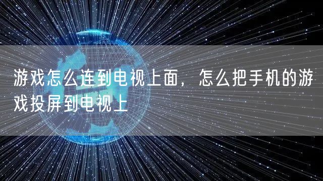 游戏怎么连到电视上面,怎么把手机的游戏投屏到电视上