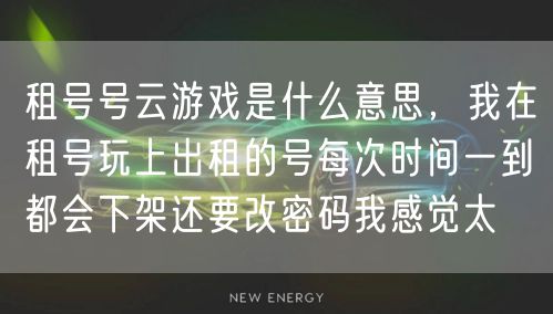 租号号云游戏是什么意思，我在租号玩上出租的号每次时间一到都会下架还要改密码我感觉太
