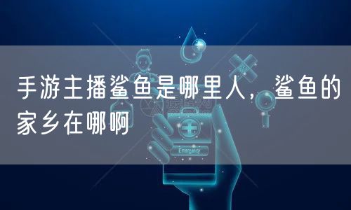 手游主播鲨鱼是哪里人,鲨鱼的家乡在哪啊