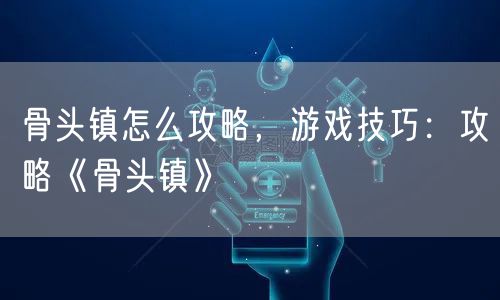骨头镇怎么攻略,游戏技巧:攻略《骨头镇》