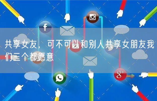共享女友,可不可以和别人共享女朋友我们三个都愿意
