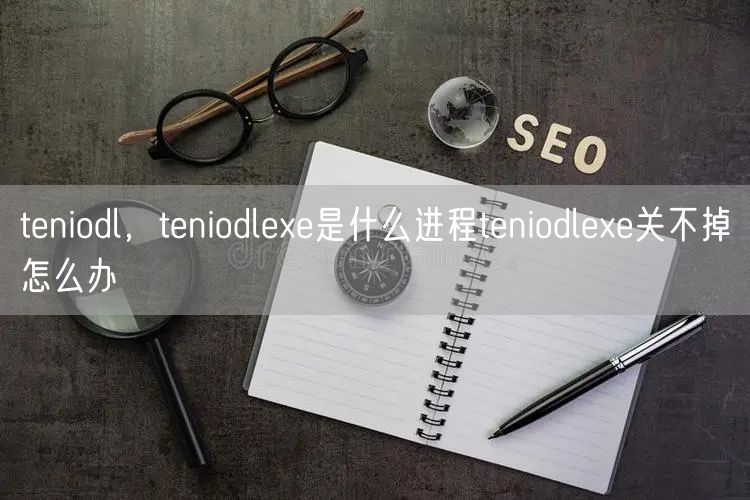 teniodl,teniodlexe是什么进程teniodlexe关不掉怎么办