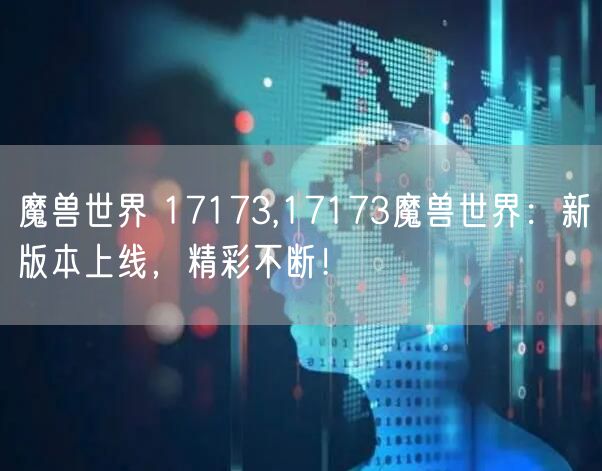魔兽世界 17173,17173魔兽世界：新版本上线，精彩不断！