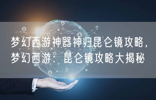 梦幻西游神器神归昆仑镜攻略，梦幻西游：昆仑镜攻略大揭秘
