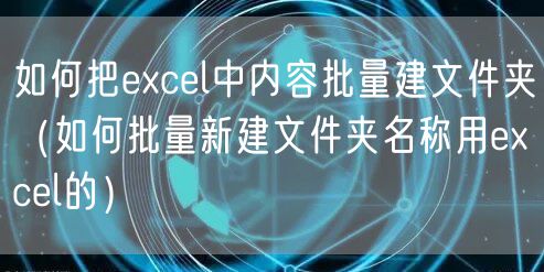 如何把excel中内容批量建文件夹（如何批量新建文件夹名称用excel的）