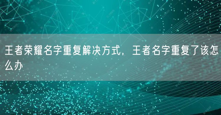 王者荣耀名字重复解决方式，王者名字重复了该怎么办