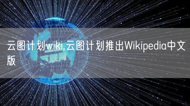 云图计划wiki,云图计划推出Wikipedia中文版