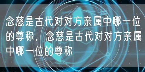念慈是古代对对方亲属中哪一位的尊称，念慈是古代对对方亲属中哪一位的尊称
