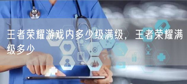 王者荣耀游戏内多少级满级,王者荣耀满级多少