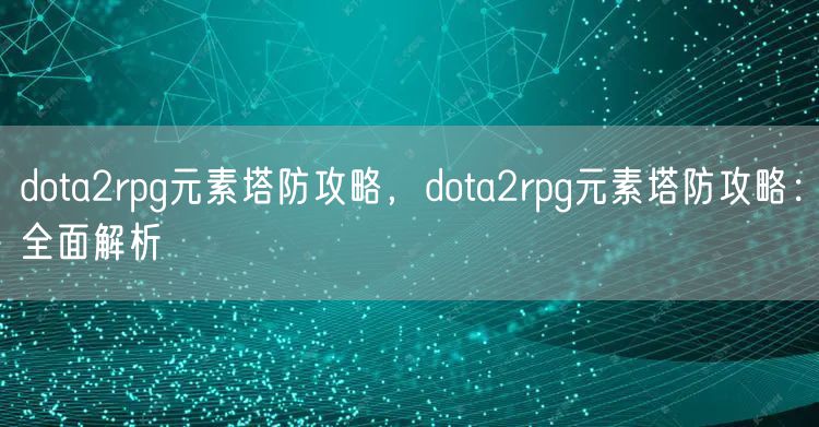 dota2rpg元素塔防攻略，dota2rpg元素塔防攻略：全面解析