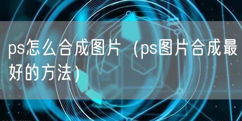 ps怎么合成图片(ps图片合成最好的方法)
