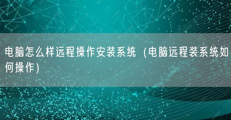 电脑怎么样远程操作安装系统(电脑远程装系统如何操作)