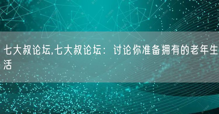 七大叔论坛,七大叔论坛：讨论你准备拥有的老年生活