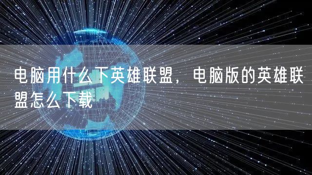 电脑用什么下英雄联盟,电脑版的英雄联盟怎么下载