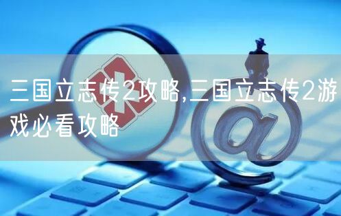 三国立志传2攻略,三国立志传2游戏必看攻略