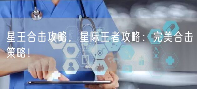 星王合击攻略，星际王者攻略：完美合击策略！