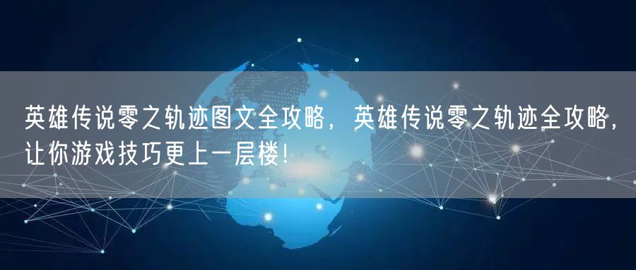 英雄传说零之轨迹图文全攻略，英雄传说零之轨迹全攻略，让你游戏技巧更上一层楼！